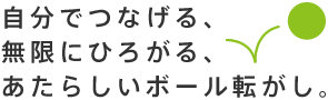 自分でつなげる、無限にひろがる、あたらしいボール転がし